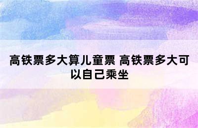 高铁票多大算儿童票 高铁票多大可以自己乘坐